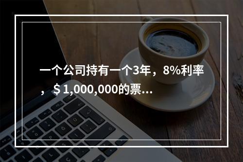 一个公司持有一个3年，8%利率，＄1,000,000的票据作