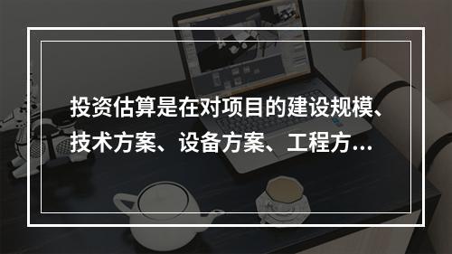 投资估算是在对项目的建设规模、技术方案、设备方案、工程方案及