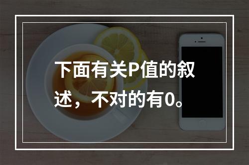 下面有关P值的叙述，不对的有0。