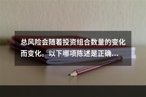 总风险会随着投资组合数量的变化而变化。以下哪项陈述是正确的？