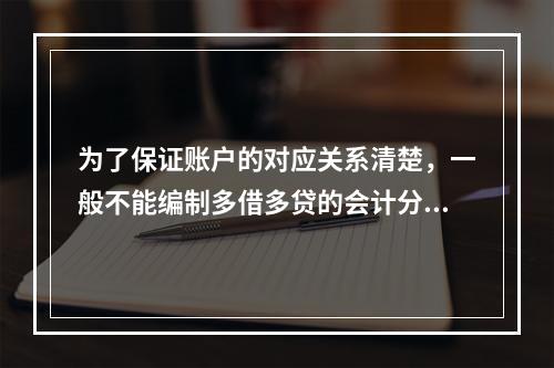 为了保证账户的对应关系清楚，一般不能编制多借多贷的会计分录。