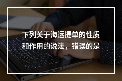 下列关于海运提单的性质和作用的说法，错误的是