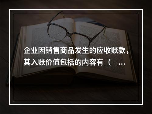 企业因销售商品发生的应收账款，其入账价值包括的内容有（　）。