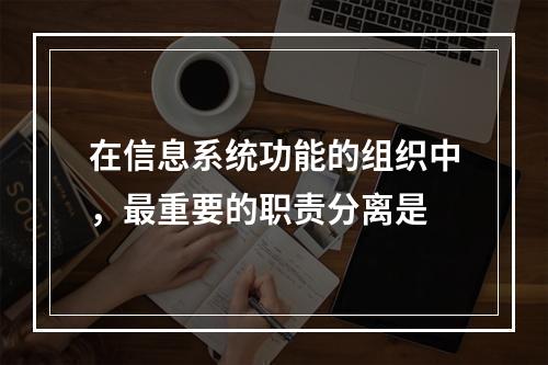 在信息系统功能的组织中，最重要的职责分离是