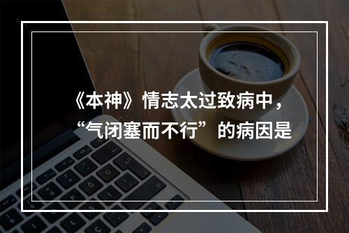 《本神》情志太过致病中，“气闭塞而不行”的病因是