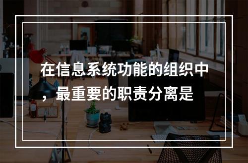 在信息系统功能的组织中，最重要的职责分离是