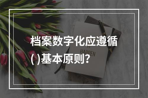 档案数字化应遵循( )基本原则？