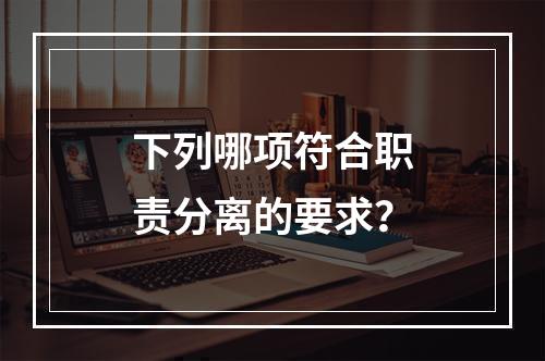 下列哪项符合职责分离的要求？