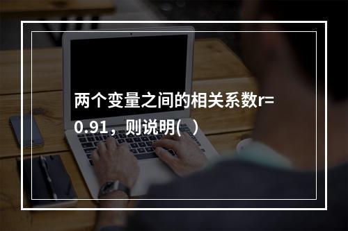 两个变量之间的相关系数r=0.91，则说明(   ）