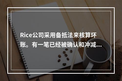 Rice公司采用备抵法来核算坏账。有一笔已经被确认和冲减的坏