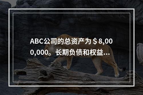 ABC公司的总资产为＄8,000,000。长期负债和权益的金