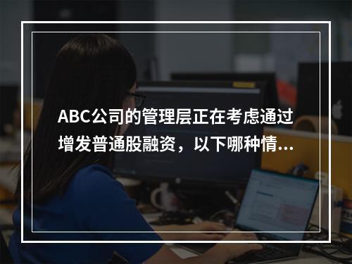 ABC公司的管理层正在考虑通过增发普通股融资，以下哪种情况会