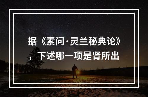 据《素问·灵兰秘典论》，下述哪一项是肾所出