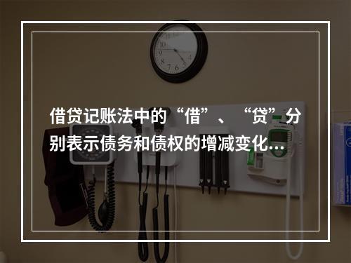 借贷记账法中的“借”、“贷”分别表示债务和债权的增减变化。（