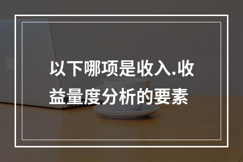 以下哪项是收入.收益量度分析的要素