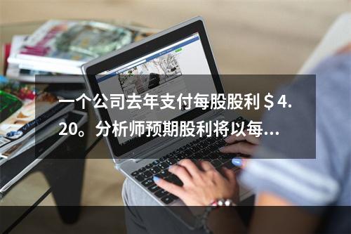 一个公司去年支付每股股利＄4.20。分析师预期股利将以每年8