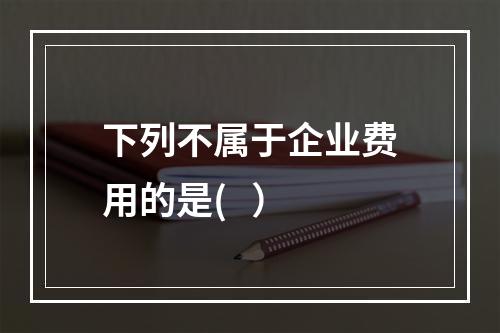 下列不属于企业费用的是(   ）