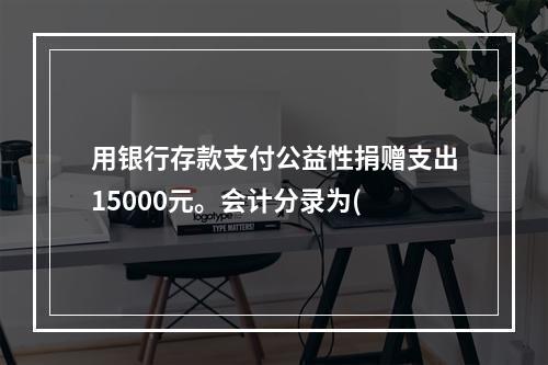 用银行存款支付公益性捐赠支出15000元。会计分录为(