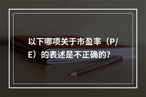 以下哪项关于市盈率（P/E）的表述是不正确的?