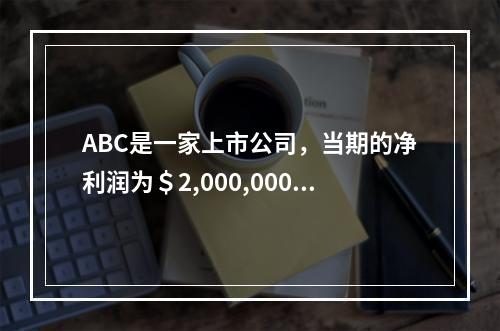 ABC是一家上市公司，当期的净利润为＄2,000,000。该