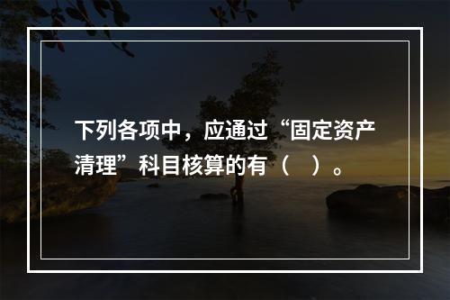 下列各项中，应通过“固定资产清理”科目核算的有（　）。