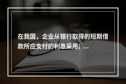 在我国，企业从银行取得的短期借款所应支付的利息采用(  )结