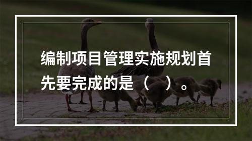 编制项目管理实施规划首先要完成的是（　）。