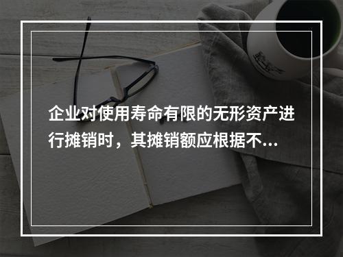 企业对使用寿命有限的无形资产进行摊销时，其摊销额应根据不同情