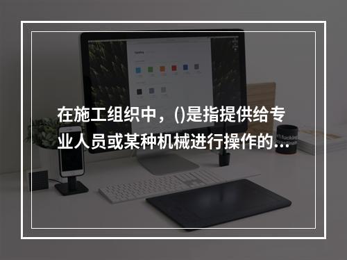 在施工组织中，()是指提供给专业人员或某种机械进行操作的活动