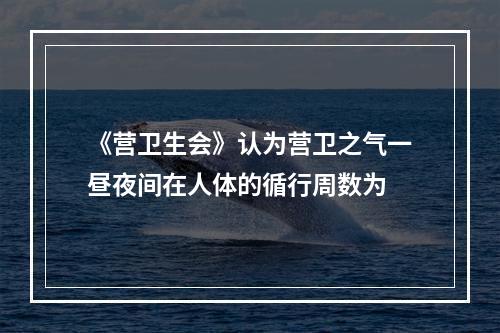 《营卫生会》认为营卫之气一昼夜间在人体的循行周数为