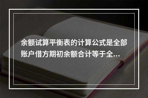 余额试算平衡表的计算公式是全部账户借方期初余额合计等于全部账