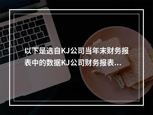 以下是选自KJ公司当年末财务报表中的数据KJ公司财务报表当年