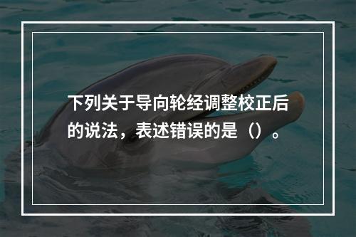 下列关于导向轮经调整校正后的说法，表述错误的是（）。