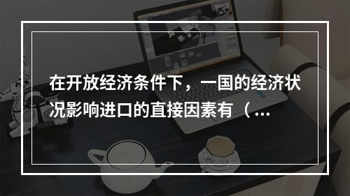 在开放经济条件下，一国的经济状况影响进口的直接因素有（  )