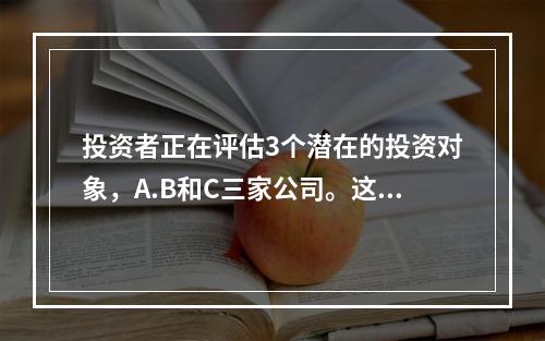 投资者正在评估3个潜在的投资对象，A.B和C三家公司。这3家