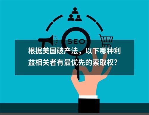 根据美国破产法，以下哪种利益相关者有最优先的索取权？