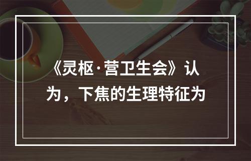 《灵枢·营卫生会》认为，下焦的生理特征为