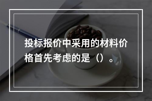 投标报价中采用的材料价格首先考虑的是（）。