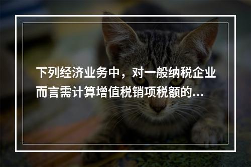 下列经济业务中，对一般纳税企业而言需计算增值税销项税额的有（