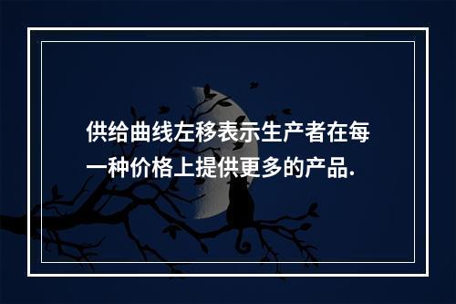 供给曲线左移表示生产者在每一种价格上提供更多的产品.