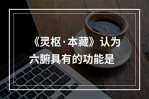 《灵枢·本藏》认为六腑具有的功能是