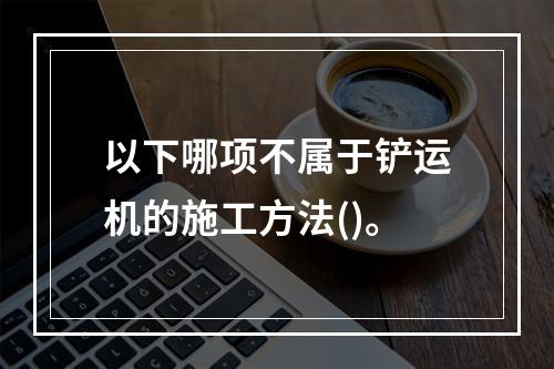 以下哪项不属于铲运机的施工方法()。