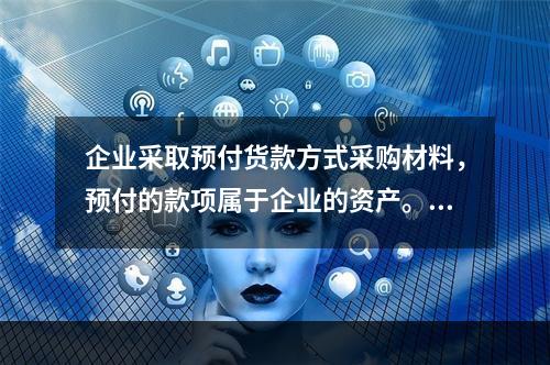 企业采取预付货款方式采购材料，预付的款项属于企业的资产。（）