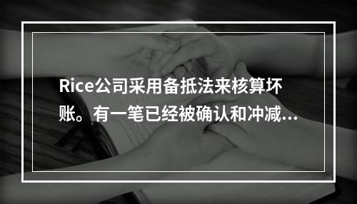 Rice公司采用备抵法来核算坏账。有一笔已经被确认和冲减的坏