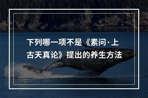 下列哪一项不是《素问·上古天真论》提出的养生方法