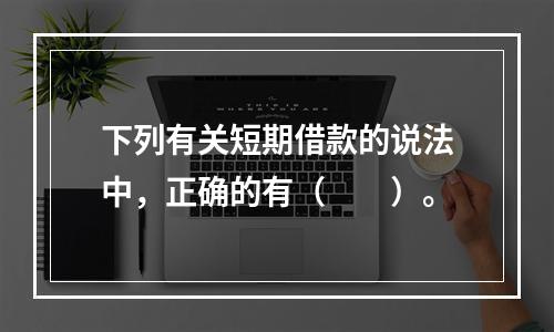 下列有关短期借款的说法中，正确的有（　　）。