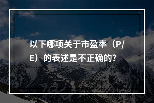 以下哪项关于市盈率（P/E）的表述是不正确的?