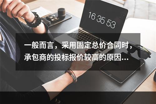 一般而言，采用固定总价合同时，承包商的投标报价较高的原因是（