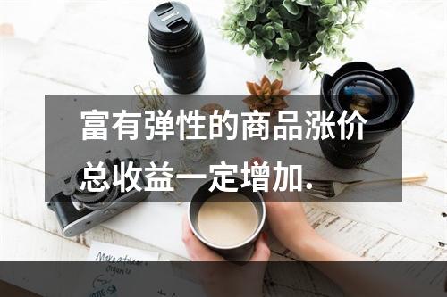 富有弹性的商品涨价总收益一定增加.