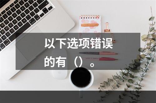 以下选项错误的有（）。